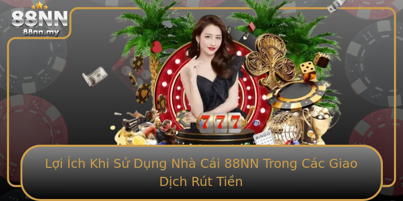 Lợi Ích Khi Sử Dụng Nhà Cái 88NN Trong Các Giao Dịch Rút Tiền